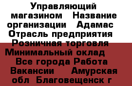 Управляющий магазином › Название организации ­ Адамас › Отрасль предприятия ­ Розничная торговля › Минимальный оклад ­ 1 - Все города Работа » Вакансии   . Амурская обл.,Благовещенск г.